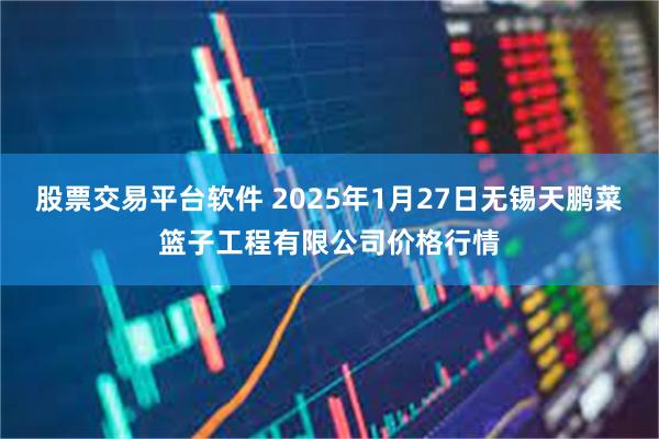 股票交易平台软件 2025年1月27日无锡天鹏菜篮子工程有限公司价格行情