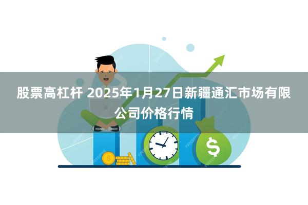 股票高杠杆 2025年1月27日新疆通汇市场有限公司价格行情