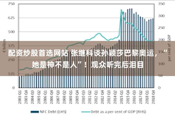 配资炒股首选网站 张继科谈孙颖莎巴黎奥运，“她是神不是人”！观众听完后泪目