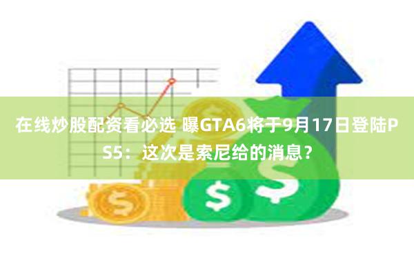 在线炒股配资看必选 曝GTA6将于9月17日登陆PS5：这次是索尼给的消息？