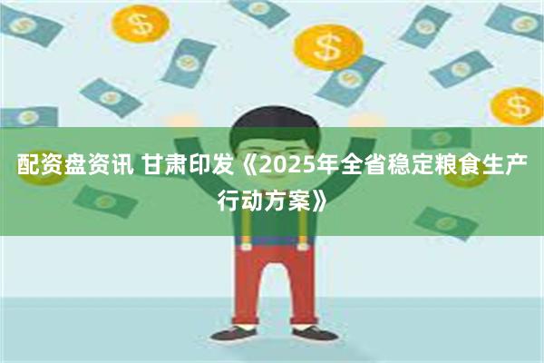 配资盘资讯 甘肃印发《2025年全省稳定粮食生产行动方案》