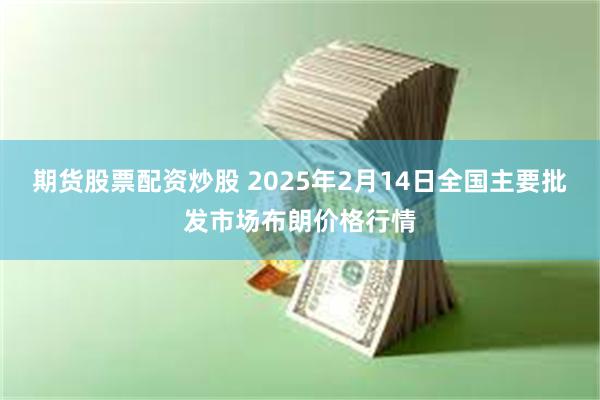 期货股票配资炒股 2025年2月14日全国主要批发市场布朗价格行情