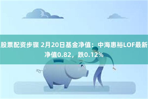 股票配资步骤 2月20日基金净值：中海惠裕LOF最新净值0.82，跌0.12%