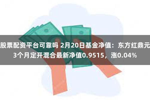 股票配资平台可靠吗 2月20日基金净值：东方红鼎元3个月定开混合最新净值0.9515，涨0.04%