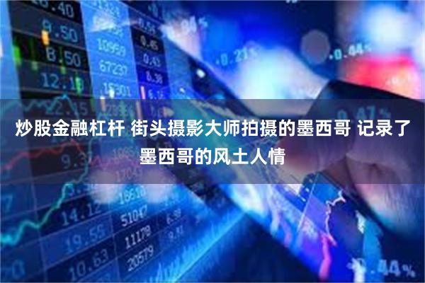 炒股金融杠杆 街头摄影大师拍摄的墨西哥 记录了墨西哥的风土人情