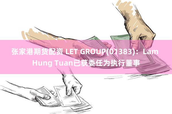 张家港期货配资 LET GROUP(01383)：Lam Hung Tuan已获委任为执行董事