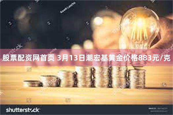 股票配资网首页 3月13日潮宏基黄金价格883元/克