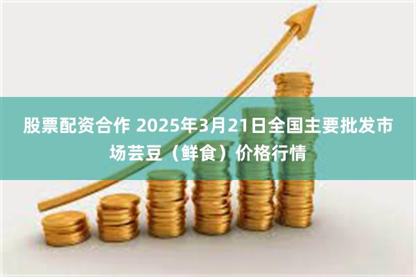 股票配资合作 2025年3月21日全国主要批发市场芸豆（鲜食）价格行情