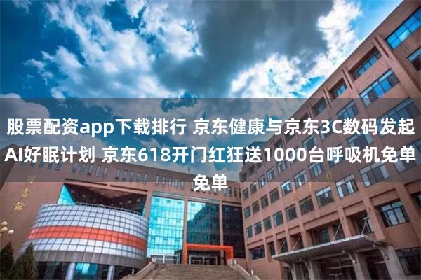 股票配资app下载排行 京东健康与京东3C数码发起AI好眠计划 京东618开门红狂送1000台呼吸机免单