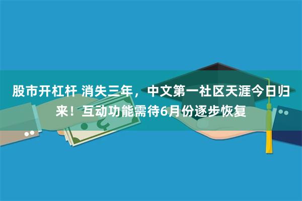 股市开杠杆 消失三年，中文第一社区天涯今日归来！互动功能需待6月份逐步恢复