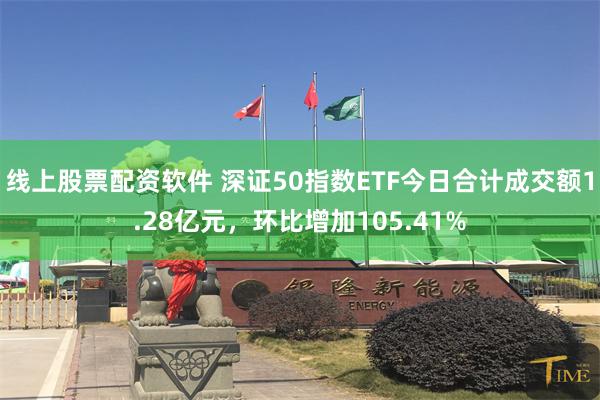 线上股票配资软件 深证50指数ETF今日合计成交额1.28亿元，环比增加105.41%