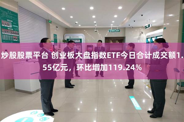 炒股股票平台 创业板大盘指数ETF今日合计成交额1.55亿元，环比增加119.24%