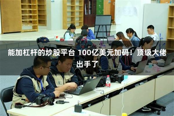 能加杠杆的炒股平台 100亿美元加码！顶级大佬出手了