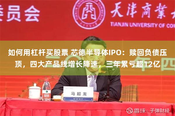 如何用杠杆买股票 芯德半导体IPO：赎回负债压顶，四大产品线增长降速，三年累亏超12亿