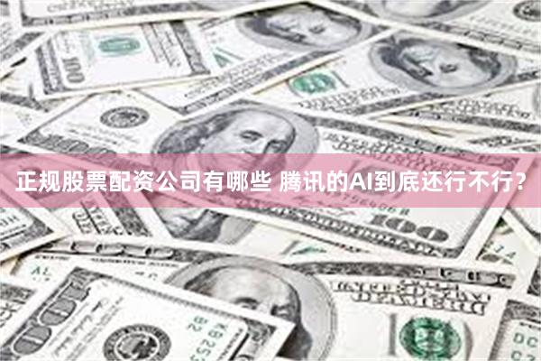 正规股票配资公司有哪些 腾讯的AI到底还行不行？