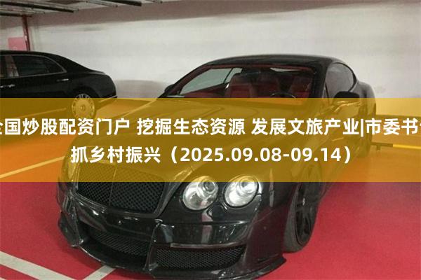 全国炒股配资门户 挖掘生态资源 发展文旅产业|市委书记抓乡村振兴（2025.09.08-09.14）