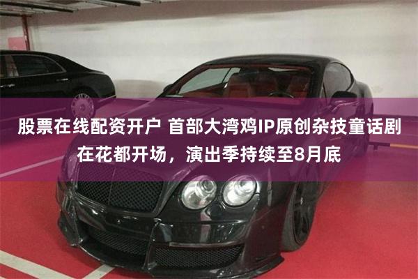 股票在线配资开户 首部大湾鸡IP原创杂技童话剧在花都开场，演出季持续至8月底