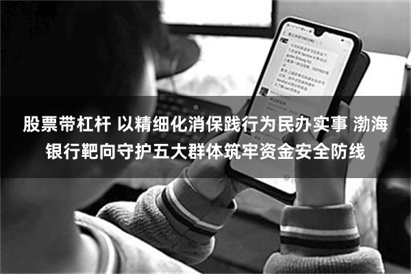 股票带杠杆 以精细化消保践行为民办实事 渤海银行靶向守护五大群体筑牢资金安全防线