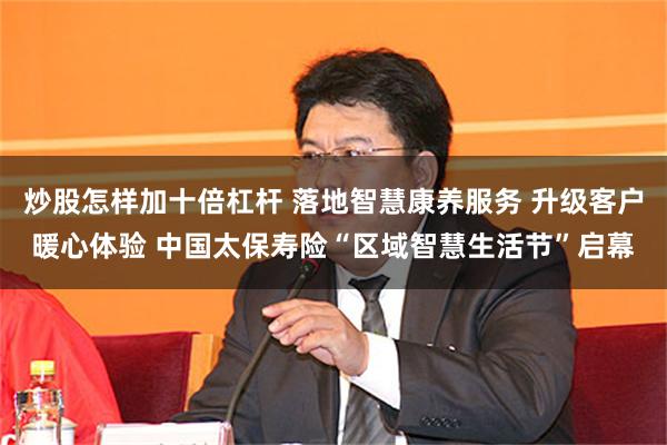 炒股怎样加十倍杠杆 落地智慧康养服务 升级客户暖心体验 中国太保寿险“区域智慧生活节”启幕