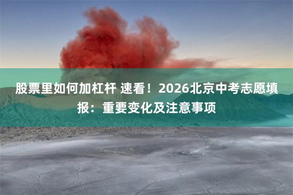 股票里如何加杠杆 速看！2026北京中考志愿填报：重要变化及注意事项