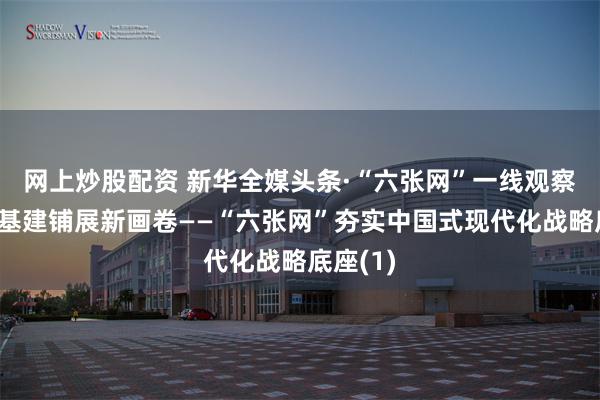 网上炒股配资 新华全媒头条·“六张网”一线观察丨大国基建铺展新画卷——“六张网”夯实中国式现代化战略底座(1)