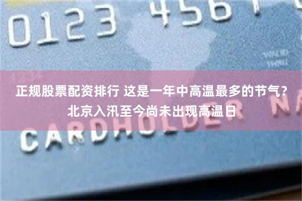 正规股票配资排行 这是一年中高温最多的节气？北京入汛至今尚未出现高温日