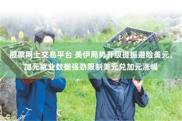 股票网上交易平台 美伊局势升级提振避险美元，加元就业数据强劲限制美元兑加元涨幅