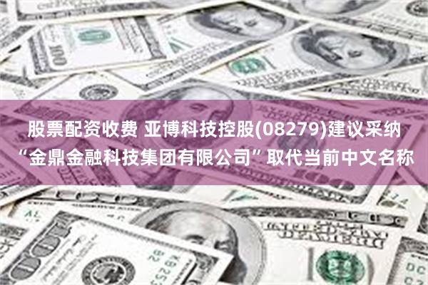 股票配资收费 亚博科技控股(08279)建议采纳“金鼎金融科技集团有限公司”取代当前中文名称