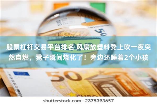 股票杠杆交易平台排名 风扇放塑料凳上吹一夜突然自燃，凳子瞬间烧化了！旁边还睡着2个小孩
