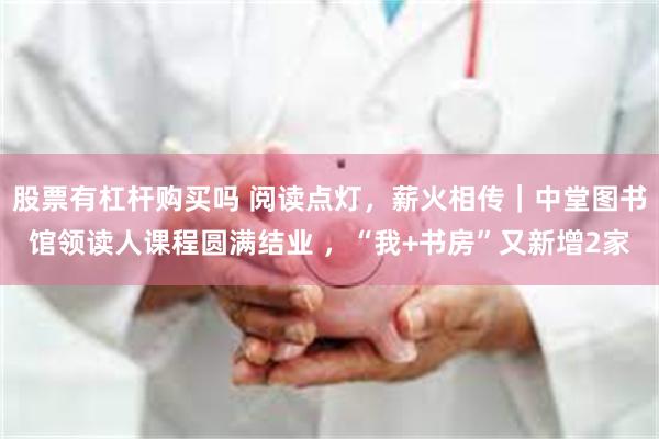 股票有杠杆购买吗 阅读点灯，薪火相传｜中堂图书馆领读人课程圆满结业 ，“我+书房”又新增2家