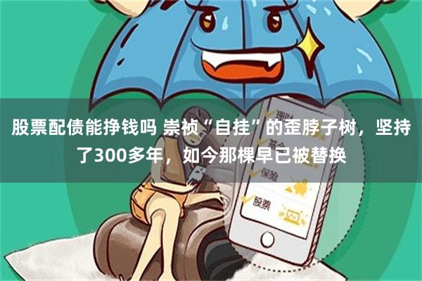 股票配债能挣钱吗 崇祯“自挂”的歪脖子树，坚持了300多年，如今那棵早已被替换