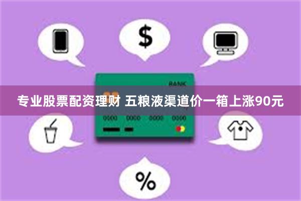 专业股票配资理财 五粮液渠道价一箱上涨90元