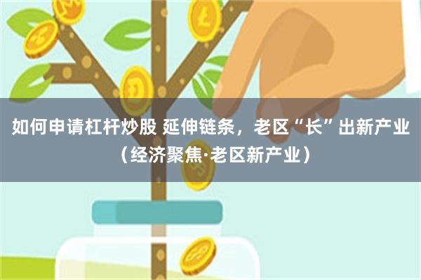 如何申请杠杆炒股 延伸链条，老区“长”出新产业（经济聚焦·老区新产业）