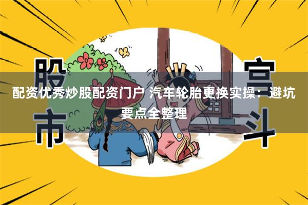 配资优秀炒股配资门户 汽车轮胎更换实操：避坑要点全整理