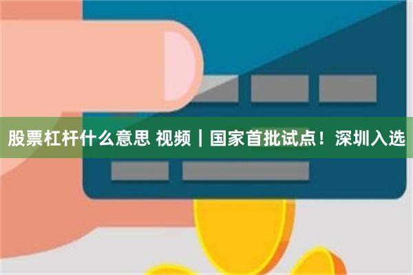 股票杠杆什么意思 视频｜国家首批试点！深圳入选