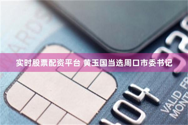 实时股票配资平台 黄玉国当选周口市委书记