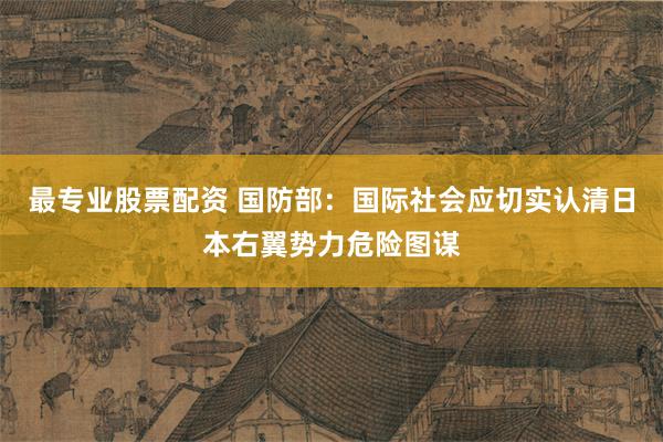 最专业股票配资 国防部：国际社会应切实认清日本右翼势力危险图谋