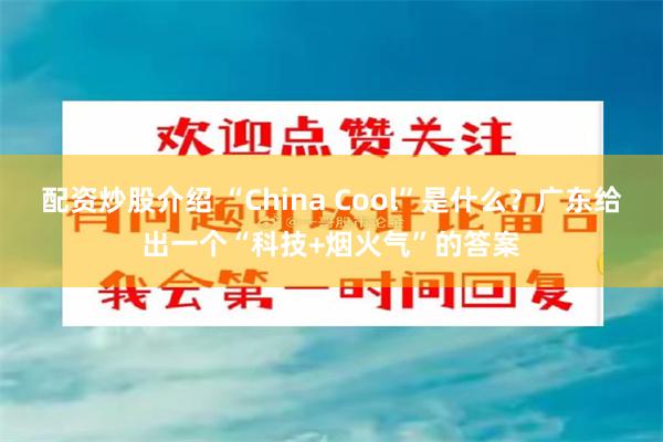 配资炒股介绍 “China Cool”是什么？广东给出一个“科技+烟火气”的答案