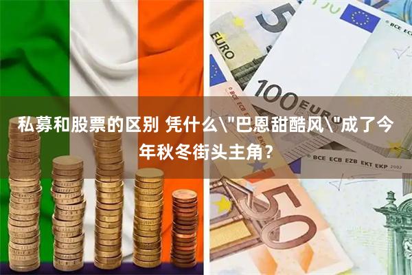 私募和股票的区别 凭什么＂巴恩甜酷风＂成了今年秋冬街头主角？
